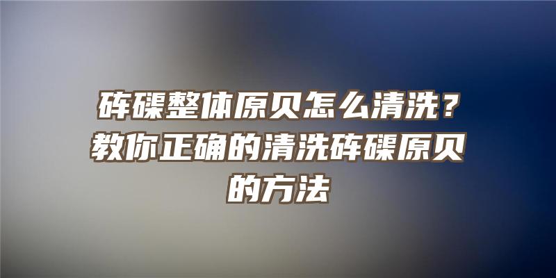 砗磲整体原贝怎么清洗？教你正确的清洗砗磲原贝的方法