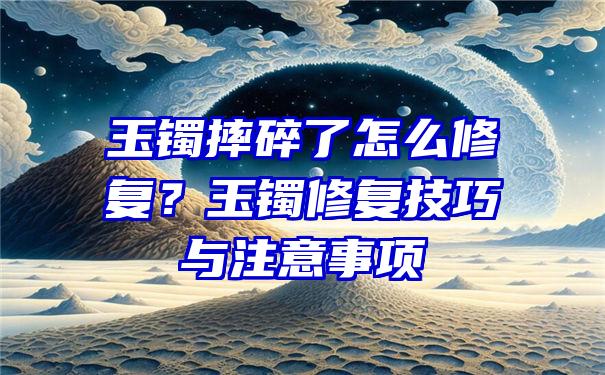 玉镯摔碎了怎么修复？玉镯修复技巧与注意事项