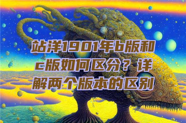 站洋1901年b版和c版如何区分？详解两个版本的区别