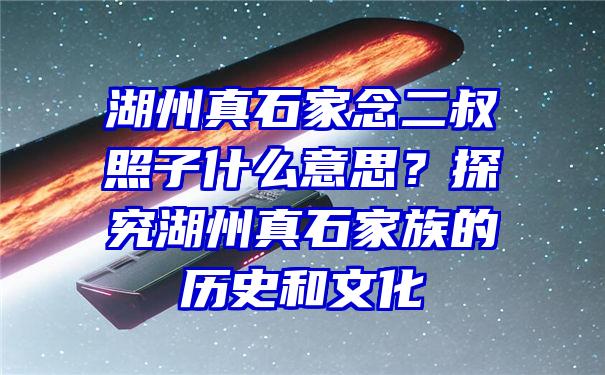 湖州真石家念二叔照子什么意思？探究湖州真石家族的历史和文化