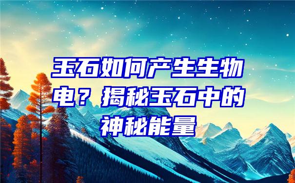 玉石如何产生生物电？揭秘玉石中的神秘能量