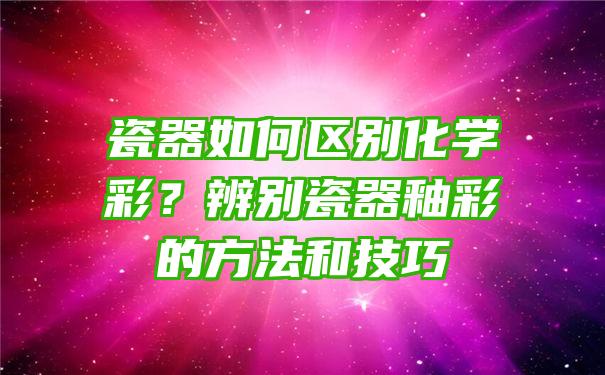 瓷器如何区别化学彩？辨别瓷器釉彩的方法和技巧