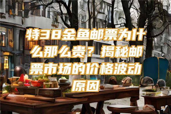 特38金鱼邮票为什么那么贵？揭秘邮票市场的价格波动原因