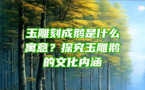 玉雕刻成鹅是什么寓意？探究玉雕鹅的文化内涵