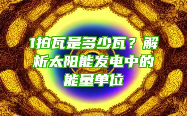 1拍瓦是多少瓦？解析太阳能发电中的能量单位