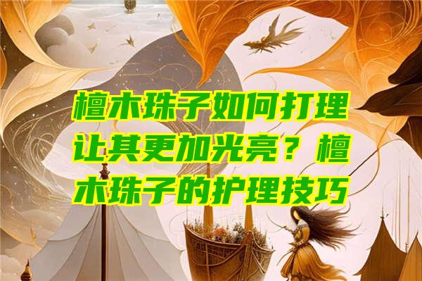 檀木珠子如何打理让其更加光亮？檀木珠子的护理技巧