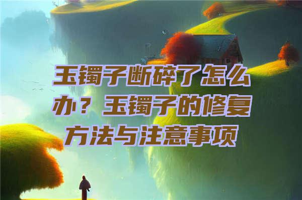 玉镯子断碎了怎么办？玉镯子的修复方法与注意事项