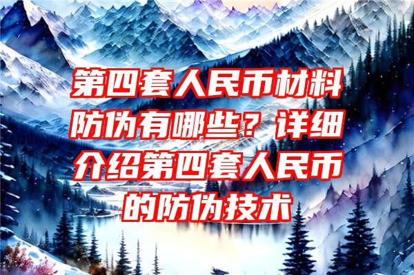 第四套人民币材料防伪有哪些？详细介绍第四套人民币的防伪技术