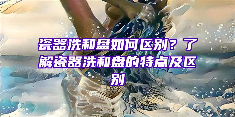 瓷器洗和盘如何区别？了解瓷器洗和盘的特点及区别