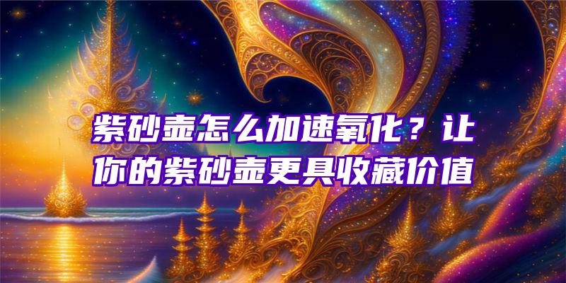 紫砂壶怎么加速氧化？让你的紫砂壶更具收藏价值