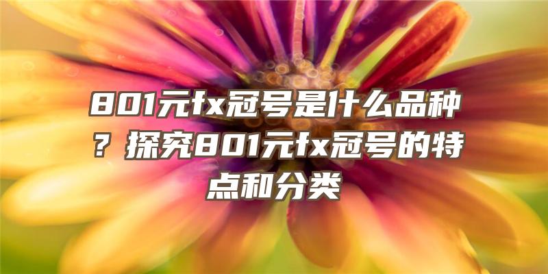 801元fx冠号是什么品种？探究801元fx冠号的特点和分类