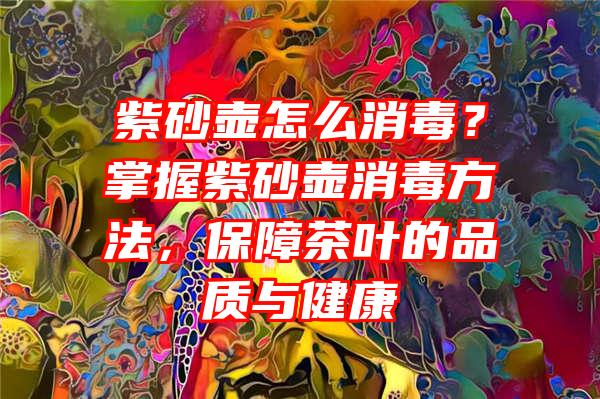 紫砂壶怎么消毒？掌握紫砂壶消毒方法，保障茶叶的品质与健康