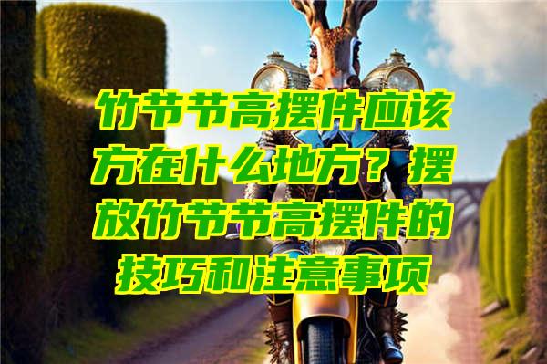 竹节节高摆件应该方在什么地方？摆放竹节节高摆件的技巧和注意事项