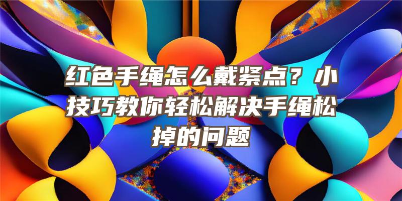 红色手绳怎么戴紧点？小技巧教你轻松解决手绳松掉的问题