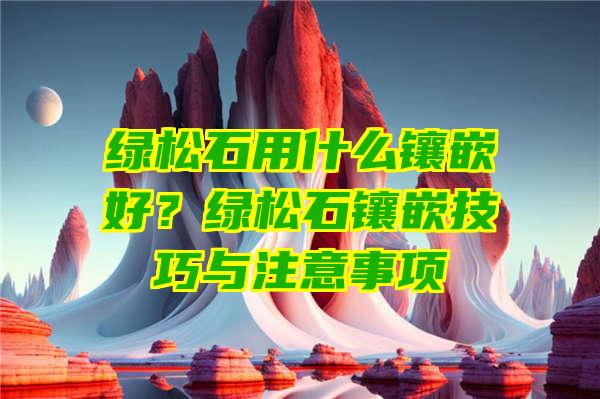 绿松石用什么镶嵌好？绿松石镶嵌技巧与注意事项