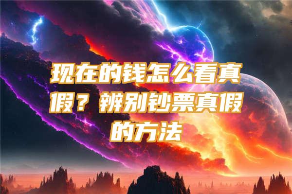 现在的钱怎么看真假？辨别钞票真假的方法