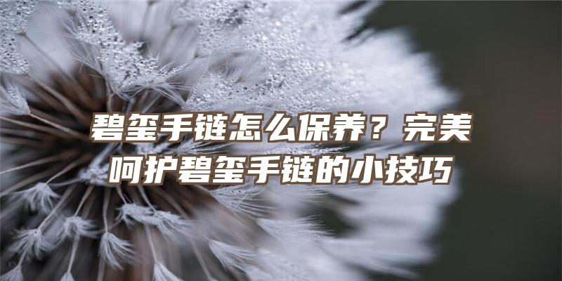 碧玺手链怎么保养？完美呵护碧玺手链的小技巧