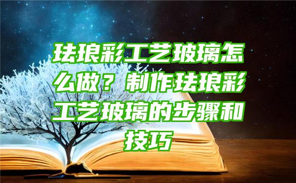 珐琅彩工艺玻璃怎么做？制作珐琅彩工艺玻璃的步骤和技巧