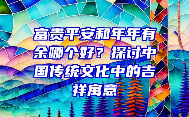 富贵平安和年年有余哪个好？探讨中国传统文化中的吉祥寓意