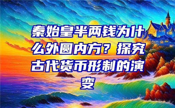 秦始皇半两钱为什么外圆内方？探究古代货币形制的演变