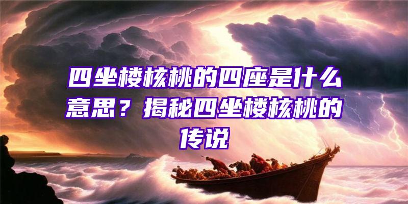 四坐楼核桃的四座是什么意思？揭秘四坐楼核桃的传说