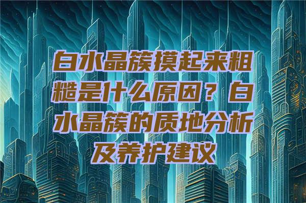 白水晶簇摸起来粗糙是什么原因？白水晶簇的质地分析及养护建议