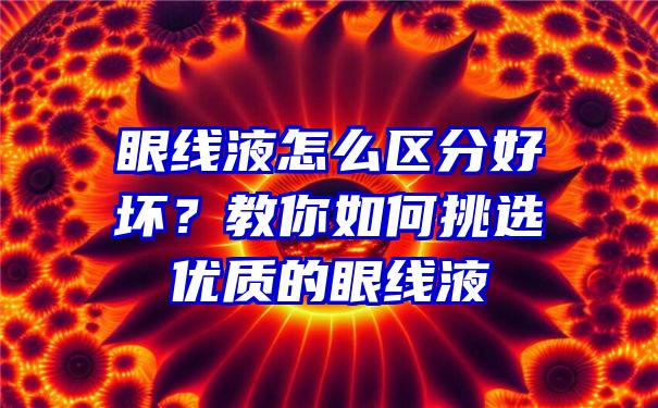 眼线液怎么区分好坏？教你如何挑选优质的眼线液