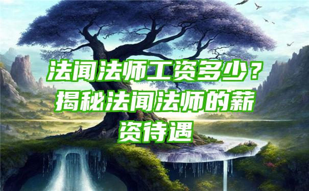 法闻法师工资多少？揭秘法闻法师的薪资待遇