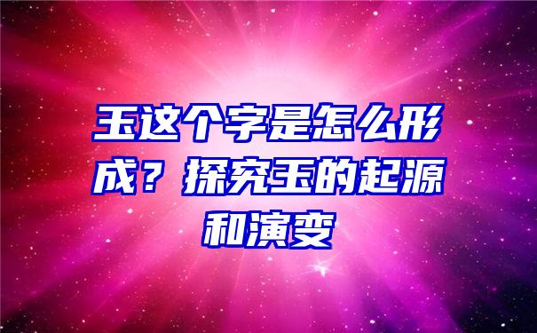 玉这个字是怎么形成？探究玉的起源和演变