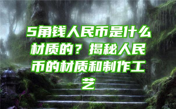 5角钱人民币是什么材质的？揭秘人民币的材质和制作工艺