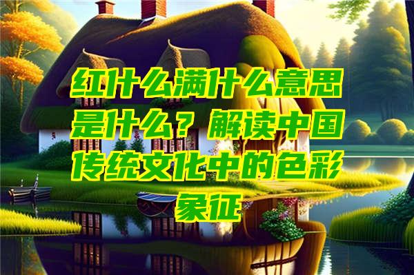 红什么满什么意思是什么？解读中国传统文化中的色彩象征