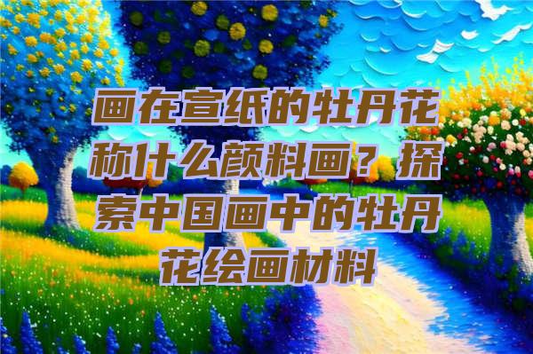 画在宣纸的牡丹花称什么颜料画？探索中国画中的牡丹花绘画材料