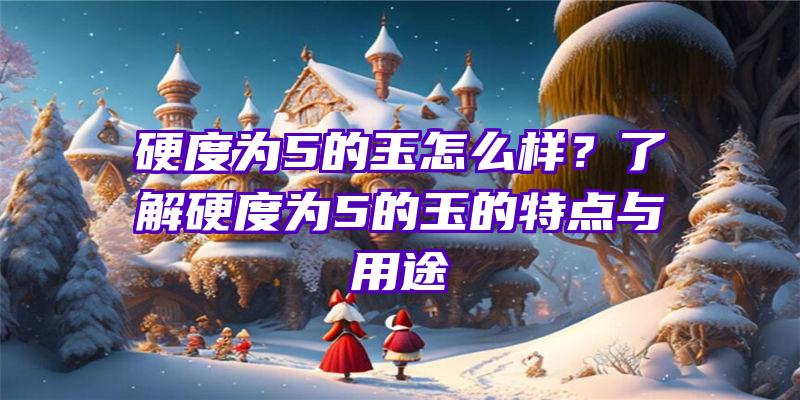 硬度为5的玉怎么样？了解硬度为5的玉的特点与用途