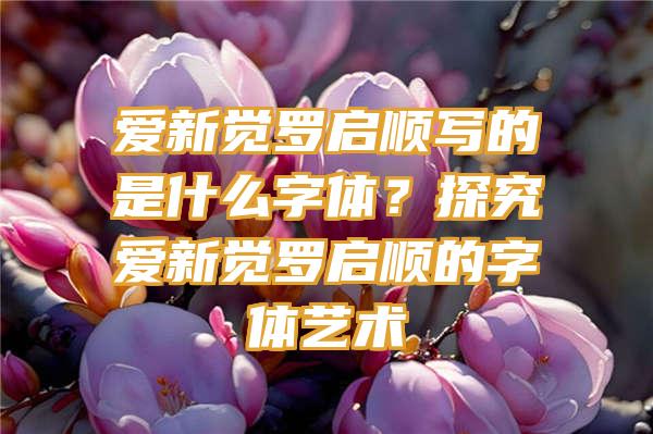 爱新觉罗启顺写的是什么字体？探究爱新觉罗启顺的字体艺术