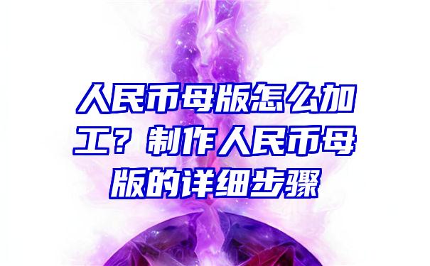 人民币母版怎么加工？制作人民币母版的详细步骤