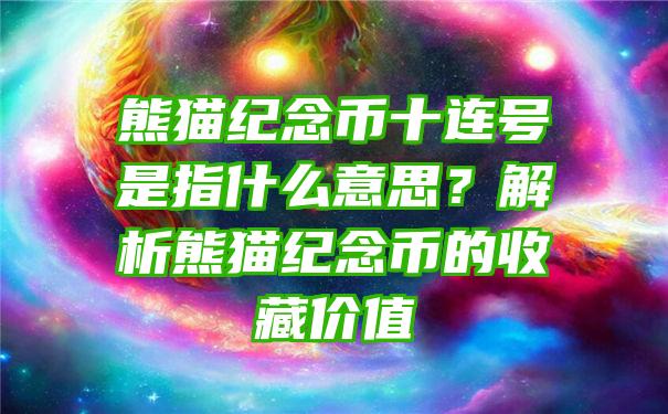 熊猫纪念币十连号是指什么意思？解析熊猫纪念币的收藏价值