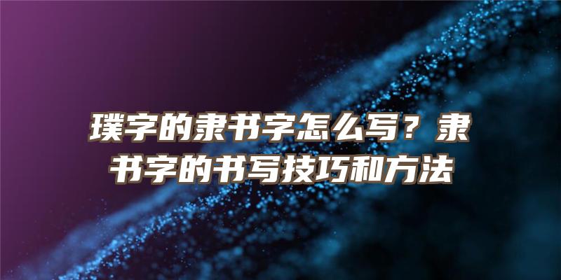 璞字的隶书字怎么写？隶书字的书写技巧和方法