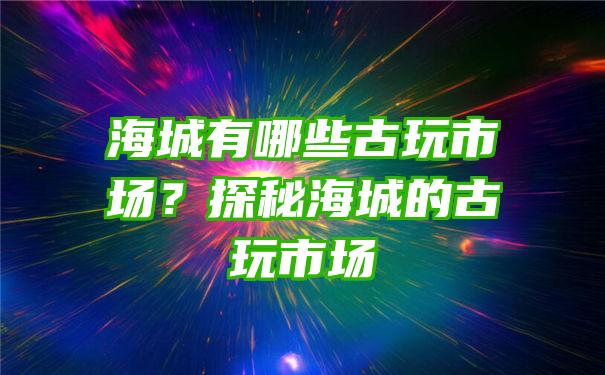 海城有哪些古玩市场？探秘海城的古玩市场