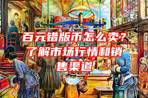 百元错版币怎么卖？了解市场行情和销售渠道