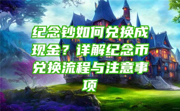 纪念钞如何兑换成现金？详解纪念币兑换流程与注意事项