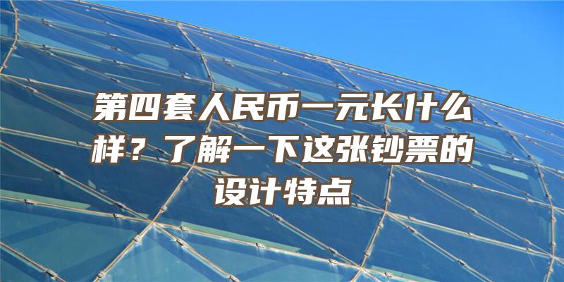 第四套人民币一元长什么样？了解一下这张钞票的设计特点