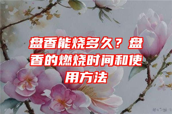 盘香能烧多久？盘香的燃烧时间和使用方法