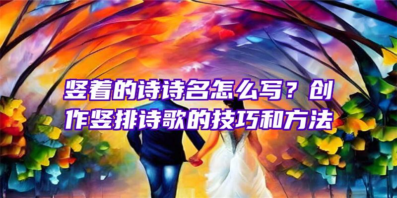 竖着的诗诗名怎么写？创作竖排诗歌的技巧和方法