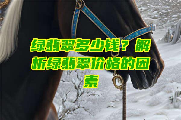 绿翡翠多少钱？解析绿翡翠价格的因素