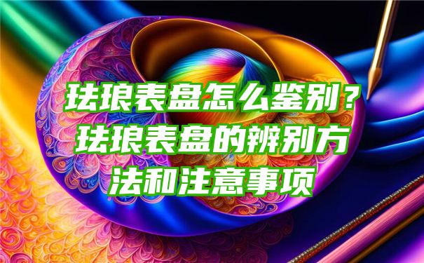 珐琅表盘怎么鉴别？珐琅表盘的辨别方法和注意事项