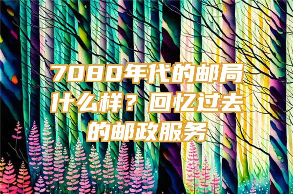 7080年代的邮局什么样？回忆过去的邮政服务