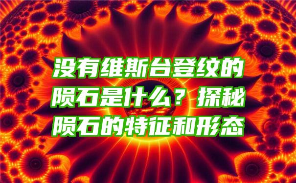 没有维斯台登纹的陨石是什么？探秘陨石的特征和形态