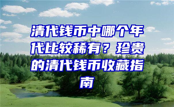 清代钱币中哪个年代比较稀有？珍贵的清代钱币收藏指南