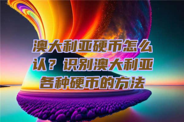 澳大利亚硬币怎么认？识别澳大利亚各种硬币的方法