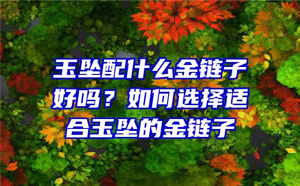 玉坠配什么金链子好吗？如何选择适合玉坠的金链子